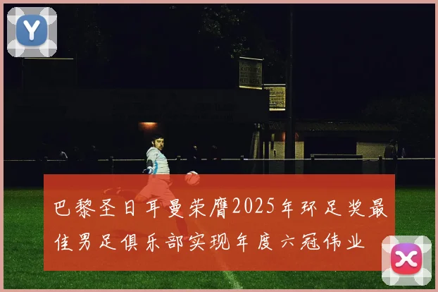 巴黎圣日耳曼荣膺2025年环足奖最佳男足俱乐部实现年度六冠伟业