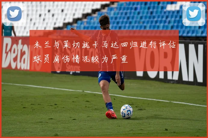 米兰与莱切就卡马达回归进行评估球员肩伤情况较为严重