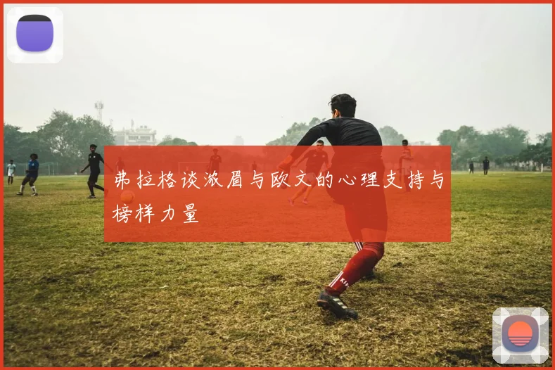 弗拉格谈浓眉与欧文的心理支持与榜样力量