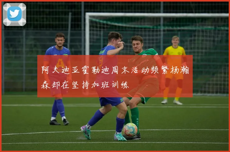 阿夫迪亚霍勒迪周末活动频繁杨瀚森却在坚持加班训练