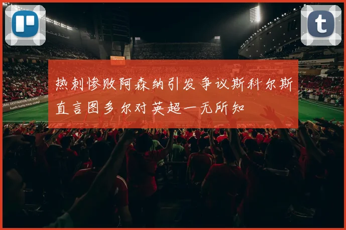 热刺惨败阿森纳引发争议斯科尔斯直言图多尔对英超一无所知