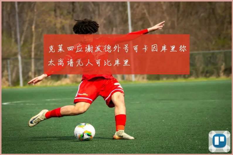 克莱回应谢泼德外号可卡因库里称太离谱无人可比库里