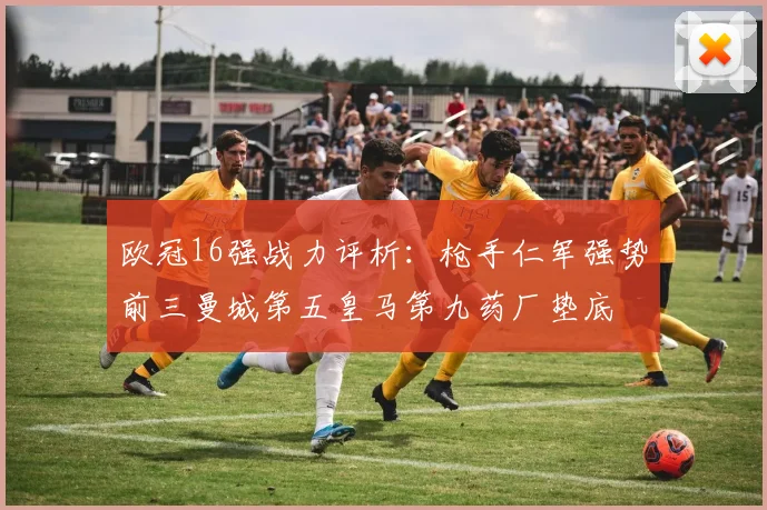 欧冠16强战力评析：枪手仁军强势前三曼城第五皇马第九药厂垫底
