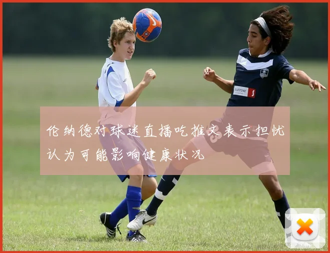 伦纳德对球迷直播吃推文表示担忧认为可能影响健康状况