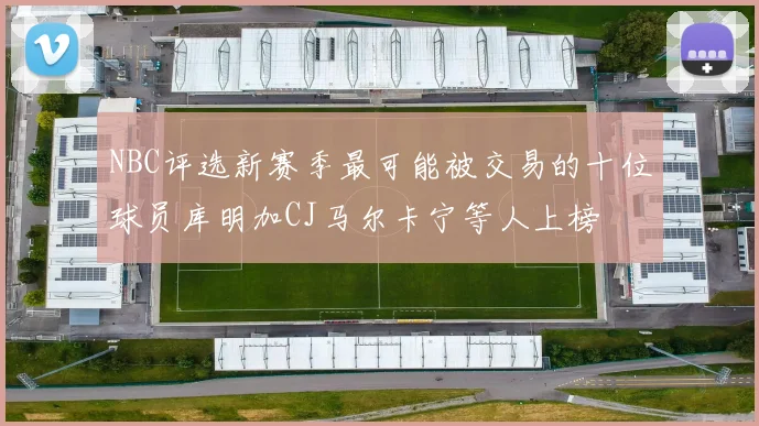 NBC评选新赛季最可能被交易的十位球员库明加CJ马尔卡宁等人上榜