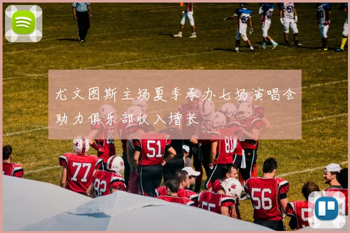 尤文图斯主场夏季承办七场演唱会助力俱乐部收入增长