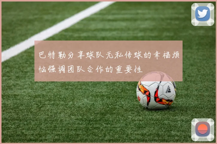 巴特勒分享球队无私传球的幸福烦恼强调团队合作的重要性