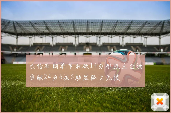 杰伦布朗单节狂砍14分难救主全场贡献24分6板5助显孤立无援