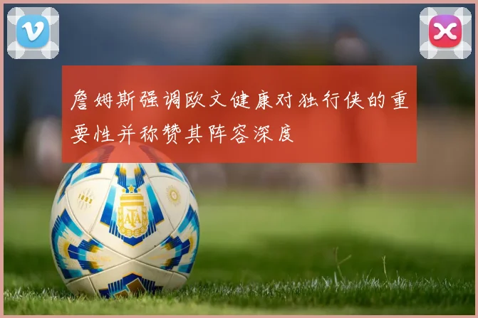 詹姆斯强调欧文健康对独行侠的重要性并称赞其阵容深度