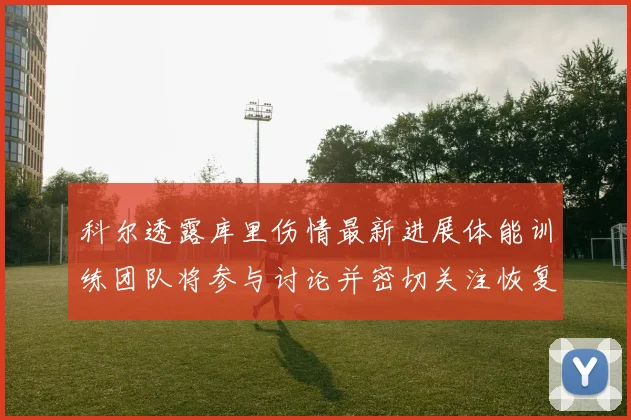 科尔透露库里伤情最新进展体能训练团队将参与讨论并密切关注恢复情况