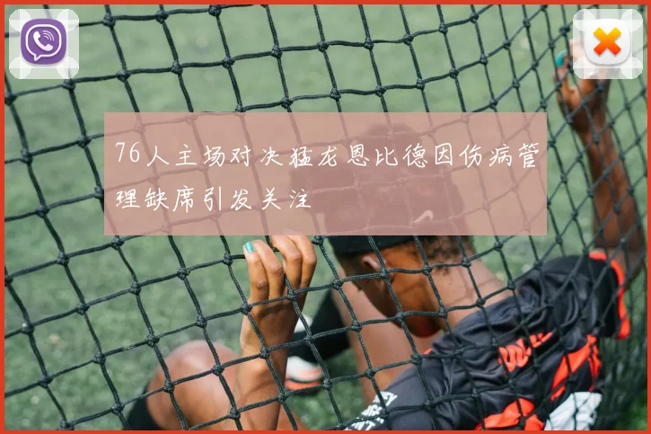 76人主场对决猛龙恩比德因伤病管理缺席引发关注