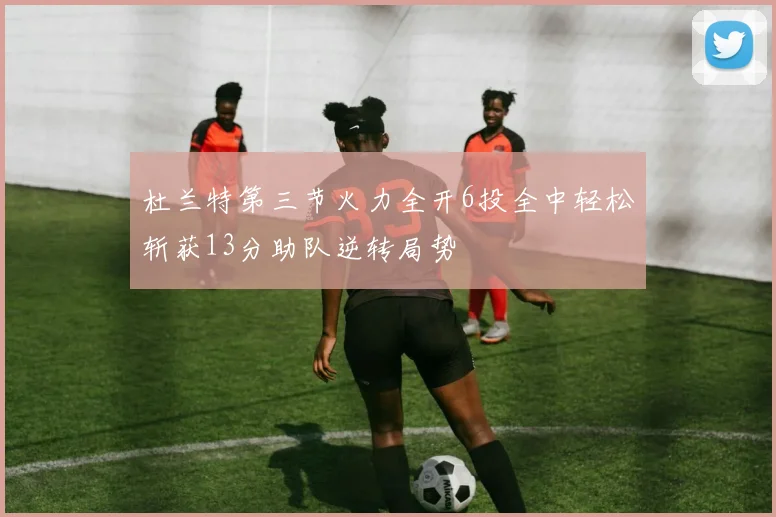 杜兰特第三节火力全开6投全中轻松斩获13分助队逆转局势