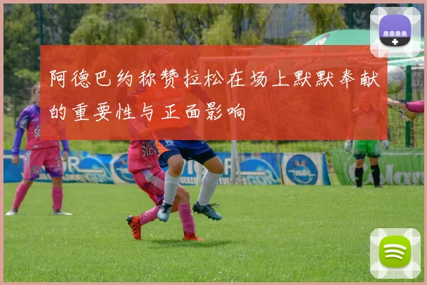 阿德巴约称赞拉松在场上默默奉献的重要性与正面影响