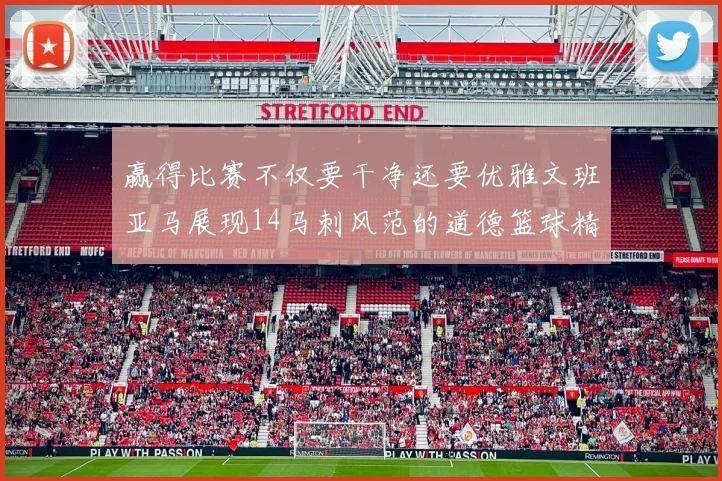 赢得比赛不仅要干净还要优雅文班亚马展现14马刺风范的道德篮球精神