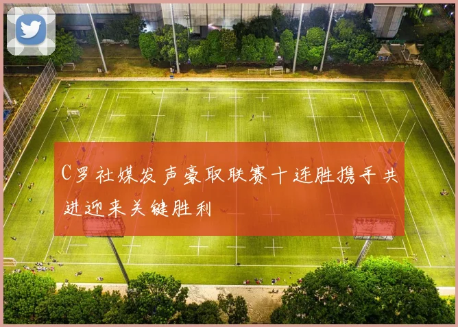C罗社媒发声豪取联赛十连胜携手共进迎来关键胜利