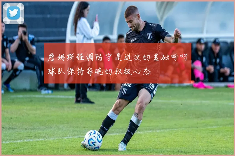 詹姆斯强调防守是进攻的基础呼吁球队保持每晚的积极心态