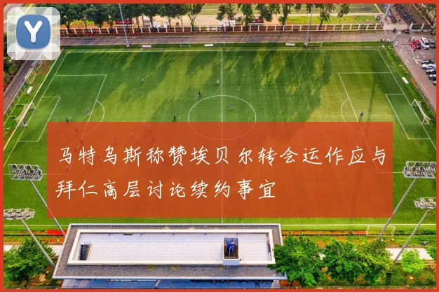 马特乌斯称赞埃贝尔转会运作应与拜仁高层讨论续约事宜