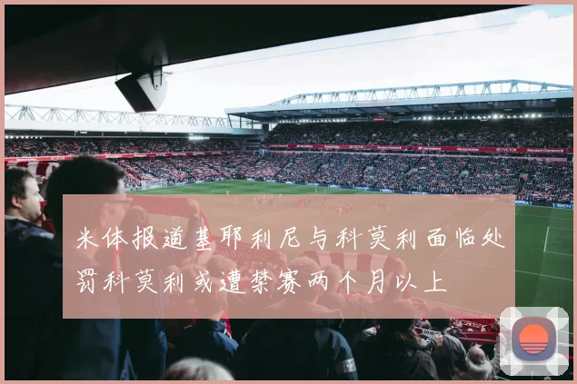 米体报道基耶利尼与科莫利面临处罚科莫利或遭禁赛两个月以上
