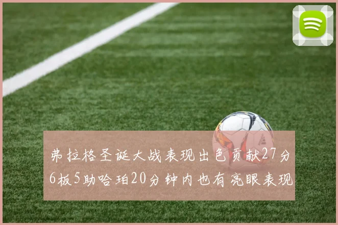 弗拉格圣诞大战表现出色贡献27分6板5助哈珀20分钟内也有亮眼表现