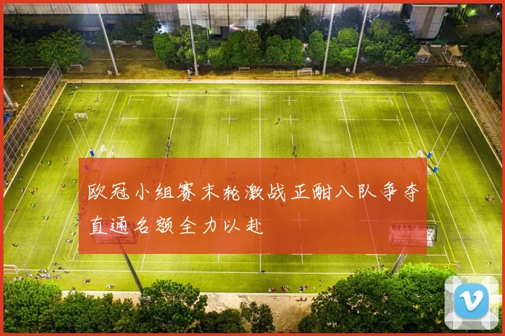 欧冠小组赛末轮激战正酣八队争夺直通名额全力以赴