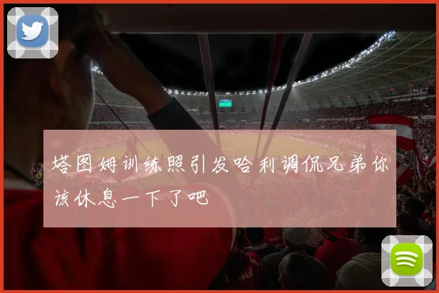 塔图姆训练照引发哈利调侃兄弟你该休息一下了吧