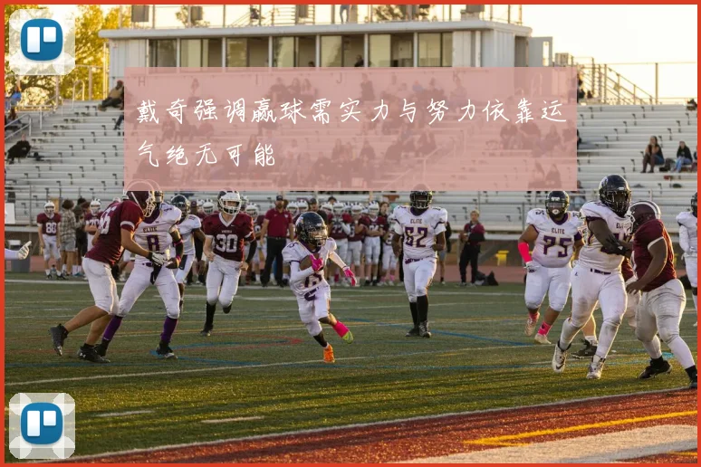 戴奇强调赢球需实力与努力依靠运气绝无可能