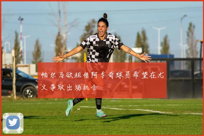 帕尔马欲租借阿季奇球员希望在尤文争取出场机会