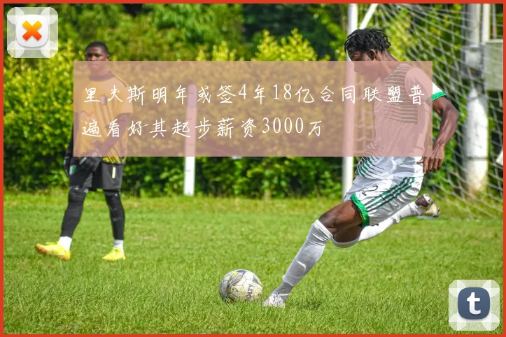 里夫斯明年或签4年18亿合同联盟普遍看好其起步薪资3000万