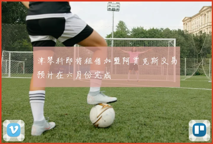 津琴科即将租借加盟阿贾克斯交易预计在六月份完成