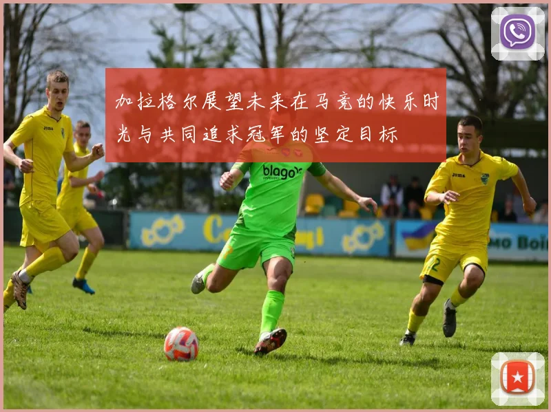 加拉格尔展望未来在马竞的快乐时光与共同追求冠军的坚定目标