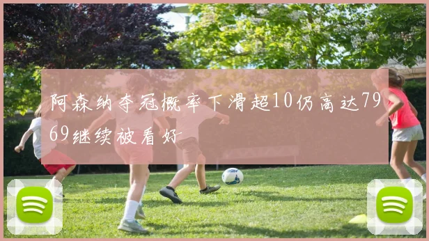 阿森纳夺冠概率下滑超10仍高达7969继续被看好