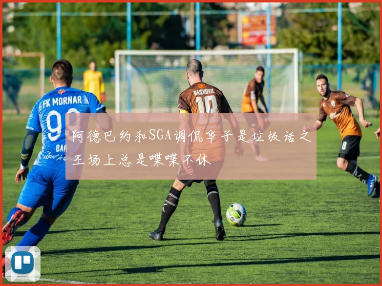 阿德巴约和SGA调侃华子是垃圾话之王场上总是喋喋不休