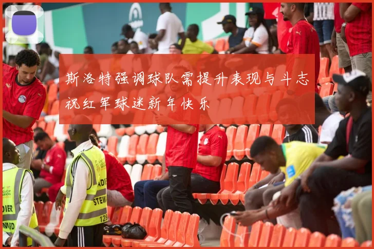 斯洛特强调球队需提升表现与斗志祝红军球迷新年快乐