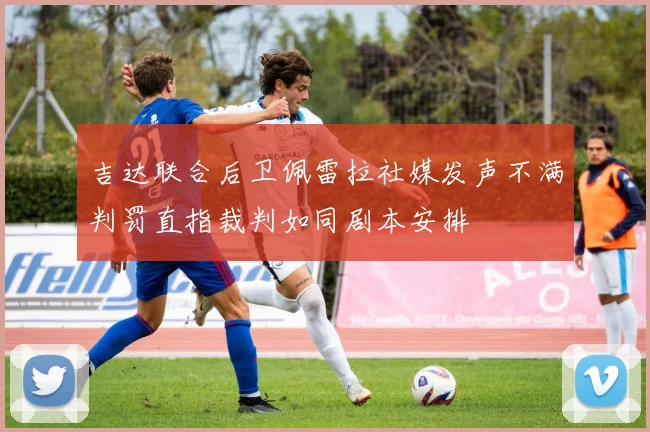 吉达联合后卫佩雷拉社媒发声不满判罚直指裁判如同剧本安排