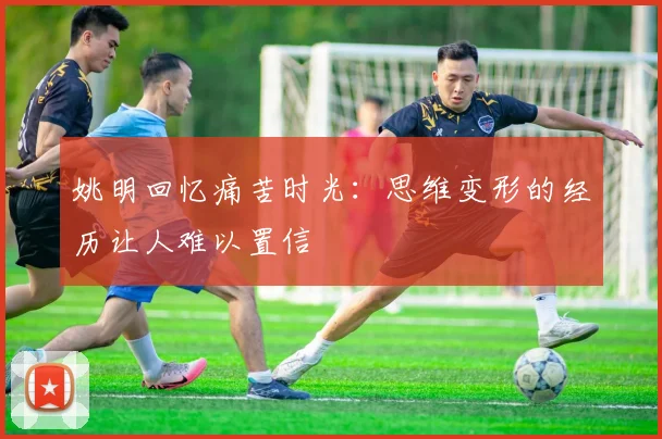 姚明回忆痛苦时光：思维变形的经历让人难以置信