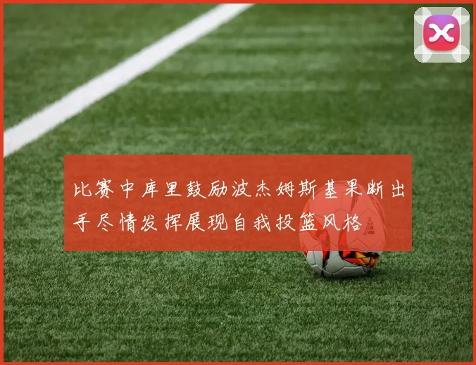 比赛中库里鼓励波杰姆斯基果断出手尽情发挥展现自我投篮风格