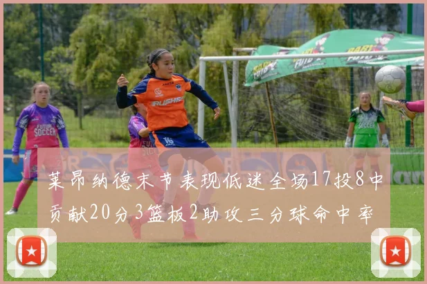 莱昂纳德末节表现低迷全场17投8中贡献20分3篮板2助攻三分球命中率50