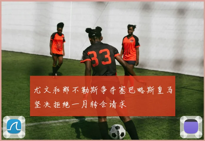 尤文和那不勒斯争夺塞巴略斯皇马坚决拒绝一月转会请求
