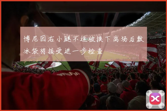 博尼因右小腿不适被换下离场后敷冰袋将接受进一步检查