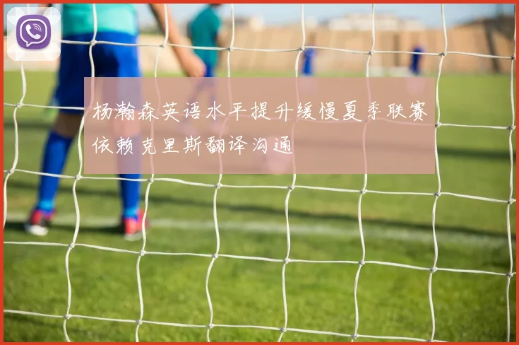 杨瀚森英语水平提升缓慢夏季联赛依赖克里斯翻译沟通