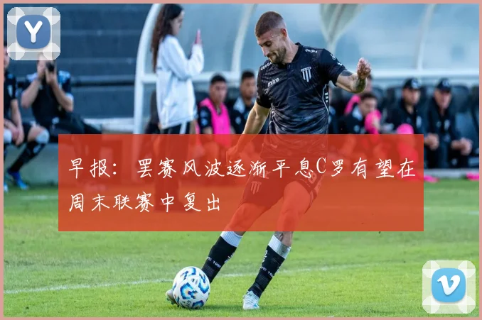 早报：罢赛风波逐渐平息C罗有望在周末联赛中复出