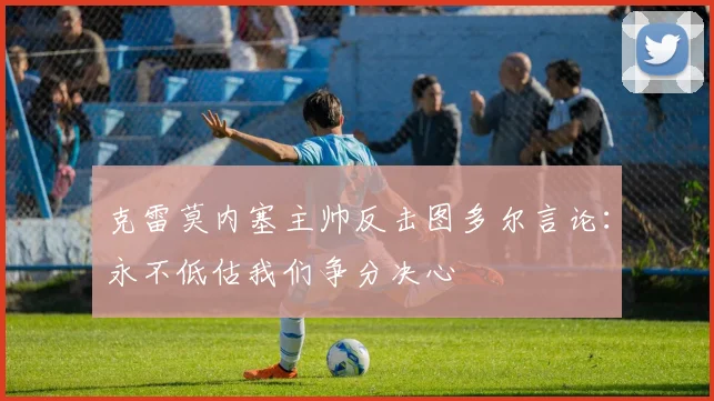 克雷莫内塞主帅反击图多尔言论：永不低估我们争分决心