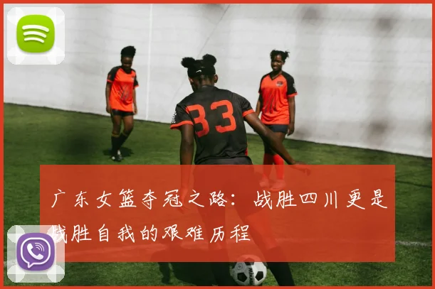 广东女篮夺冠之路：战胜四川更是战胜自我的艰难历程