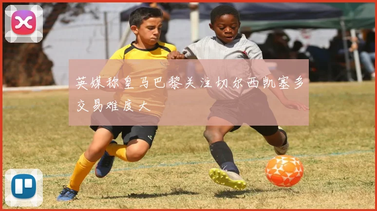 英媒称皇马巴黎关注切尔西凯塞多交易难度大