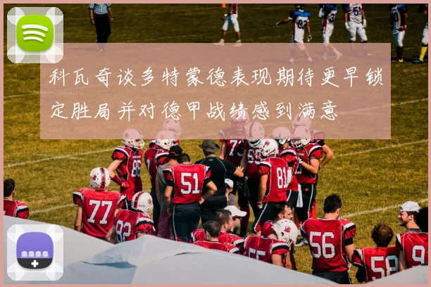 科瓦奇谈多特蒙德表现期待更早锁定胜局并对德甲战绩感到满意