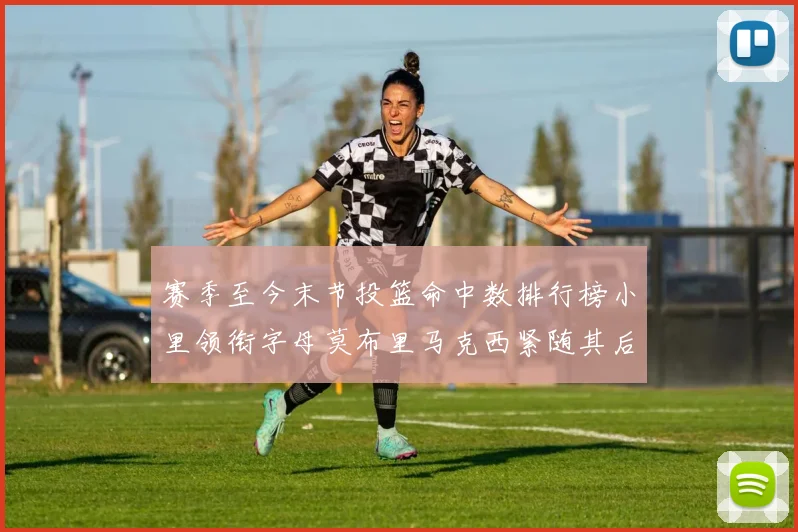 赛季至今末节投篮命中数排行榜小里领衔字母莫布里马克西紧随其后