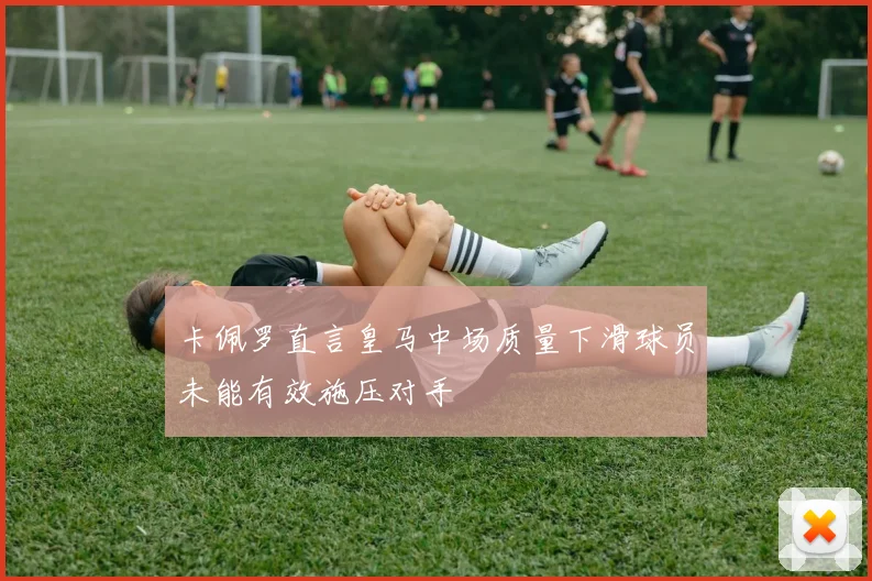 卡佩罗直言皇马中场质量下滑球员未能有效施压对手