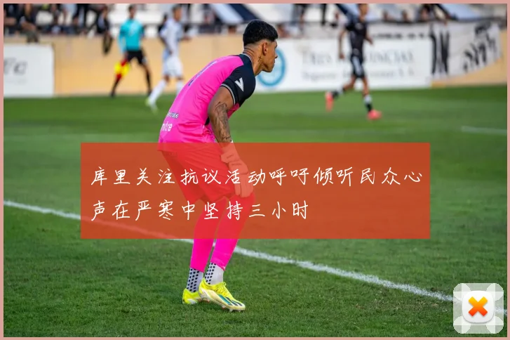 库里关注抗议活动呼吁倾听民众心声在严寒中坚持三小时