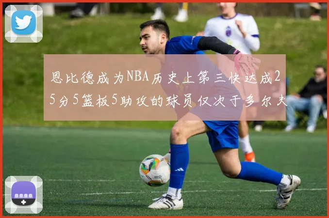 恩比德成为NBA历史上第三快达成25分5篮板5助攻的球员仅次于多尔夫谢伊斯和库里