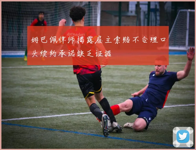 姆巴佩律师揭露雇主索赔不合理口头续约承诺缺乏证据